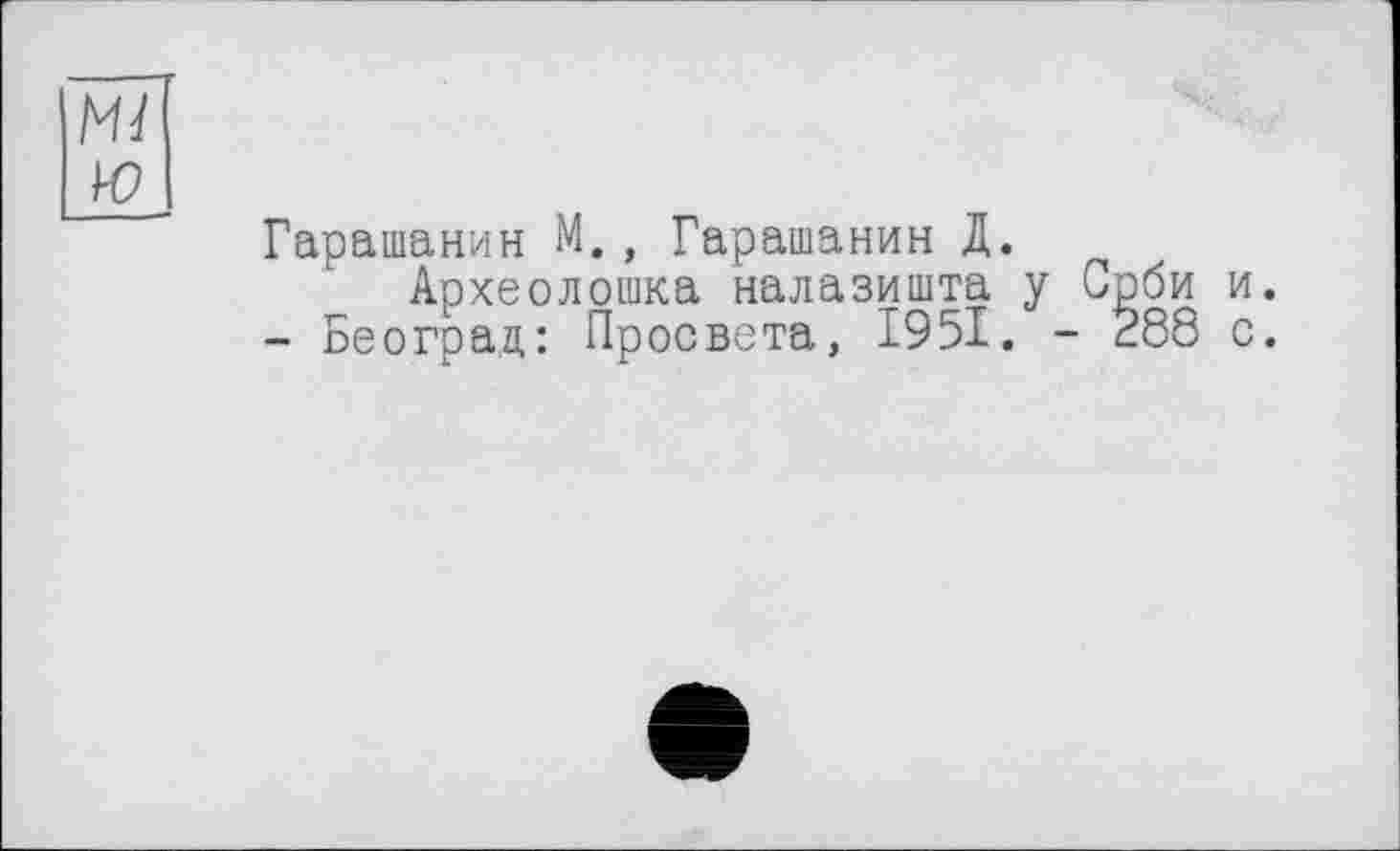 ﻿ю
Гарашанин М., Гарашанин Д.
Археолошка налазишта у Срби и.
- Београд: Просвета, І95І. - 288 с.